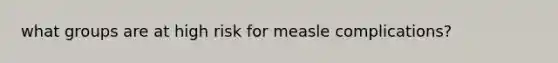 what groups are at high risk for measle complications?