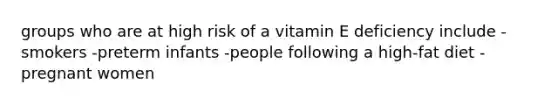 groups who are at high risk of a vitamin E deficiency include -smokers -preterm infants -people following a high-fat diet -pregnant women