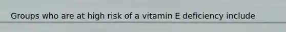 Groups who are at high risk of a vitamin E deficiency include