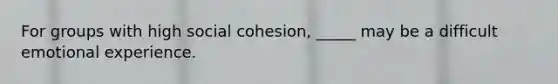 For groups with high social cohesion, _____ may be a difficult emotional experience.