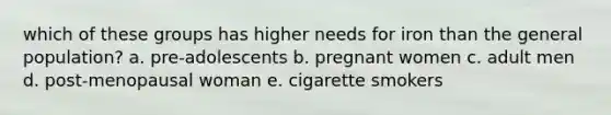 which of these groups has higher needs for iron than the general population? a. pre-adolescents b. pregnant women c. adult men d. post-menopausal woman e. cigarette smokers