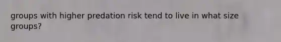 groups with higher predation risk tend to live in what size groups?