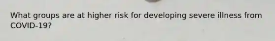 What groups are at higher risk for developing severe illness from COVID-19?