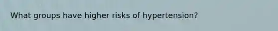 What groups have higher risks of hypertension?