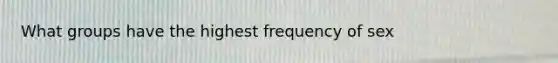 What groups have the highest frequency of sex