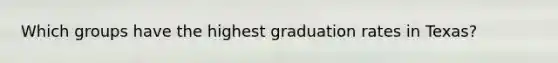 Which groups have the highest graduation rates in Texas?