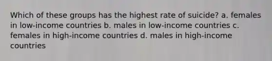 Which of these groups has the highest rate of suicide? a. females in low-income countries b. males in low-income countries c. females in high-income countries d. males in high-income countries