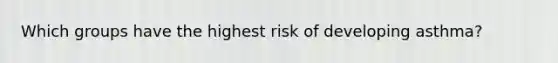 ​Which groups have the highest risk of developing asthma?