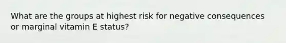 What are the groups at highest risk for negative consequences or marginal vitamin E status?