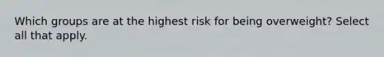 Which groups are at the highest risk for being overweight? Select all that apply.