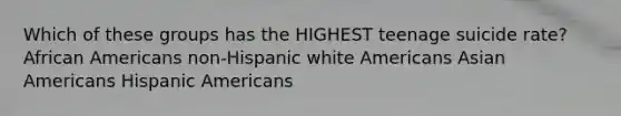 Which of these groups has the HIGHEST teenage suicide rate? African Americans non-Hispanic white Americans Asian Americans Hispanic Americans