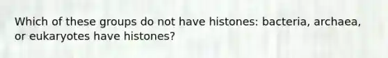Which of these groups do not have histones: bacteria, archaea, or eukaryotes have histones?