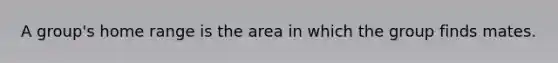 A group's home range is the area in which the group finds mates.