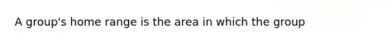 A group's home range is the area in which the group