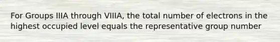 For Groups IIIA through VIIIA, the total number of electrons in the highest occupied level equals the representative group number