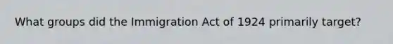 What groups did the Immigration Act of 1924 primarily target?