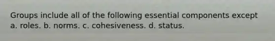 Groups include all of the following essential components except a. roles. b. norms. c. cohesiveness. d. status.