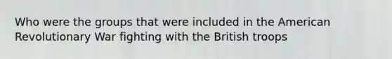 Who were the groups that were included in the American Revolutionary War fighting with the British troops