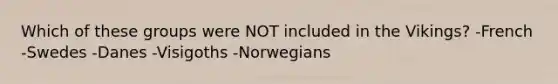 Which of these groups were NOT included in the Vikings? -French -Swedes -Danes -Visigoths -Norwegians