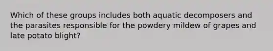 Which of these groups includes both aquatic decomposers and the parasites responsible for the powdery mildew of grapes and late potato blight?