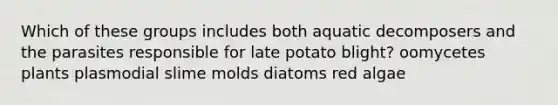 Which of these groups includes both aquatic decomposers and the parasites responsible for late potato blight? oomycetes plants plasmodial slime molds diatoms red algae