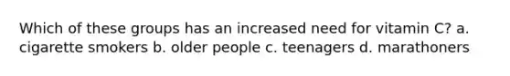 Which of these groups has an increased need for vitamin C? a. cigarette smokers b. older people c. teenagers d. marathoners