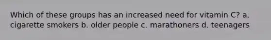 Which of these groups has an increased need for vitamin C? a. cigarette smokers b. older people c. marathoners d. teenagers