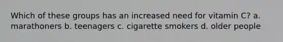 Which of these groups has an increased need for vitamin C? a. marathoners b. teenagers c. cigarette smokers d. older people