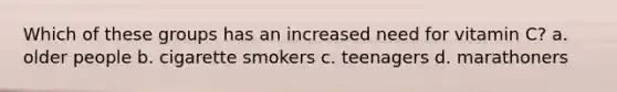 Which of these groups has an increased need for vitamin C? a. older people b. cigarette smokers c. teenagers d. marathoners