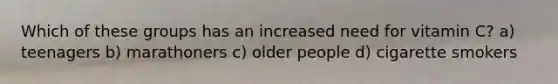 Which of these groups has an increased need for vitamin C? a) teenagers b) marathoners c) older people d) cigarette smokers