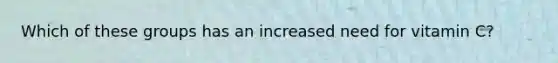 Which of these groups has an increased need for vitamin C?