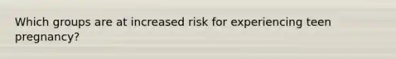 Which groups are at increased risk for experiencing teen pregnancy?