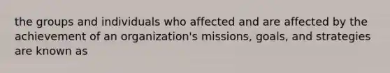 the groups and individuals who affected and are affected by the achievement of an organization's missions, goals, and strategies are known as