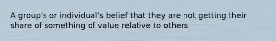 A group's or individual's belief that they are not getting their share of something of value relative to others