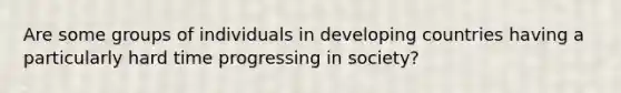 Are some groups of individuals in developing countries having a particularly hard time progressing in society?