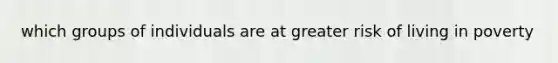 which groups of individuals are at greater risk of living in poverty