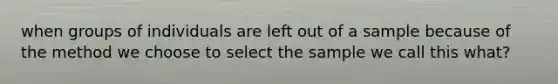 when groups of individuals are left out of a sample because of the method we choose to select the sample we call this what?