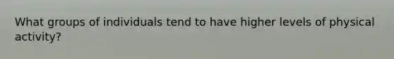 What groups of individuals tend to have higher levels of physical activity?