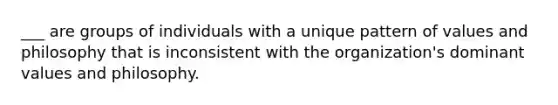 ___ are groups of individuals with a unique pattern of values and philosophy that is inconsistent with the organization's dominant values and philosophy.