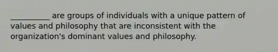 __________ are groups of individuals with a unique pattern of values and philosophy that are inconsistent with the organization's dominant values and philosophy.