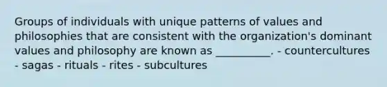 Groups of individuals with unique patterns of values and philosophies that are consistent with the organization's dominant values and philosophy are known as __________. - countercultures - sagas - rituals - rites - subcultures