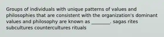 Groups of individuals with unique patterns of values and philosophies that are consistent with the organization's dominant values and philosophy are known as ________. sagas rites subcultures countercultures rituals