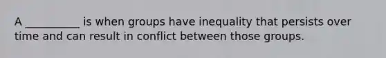 A __________ is when groups have inequality that persists over time and can result in conflict between those groups.