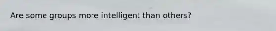 Are some groups more intelligent than others?