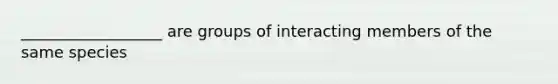 __________________ are groups of interacting members of the same species