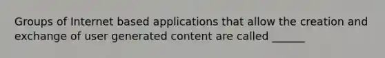 Groups of Internet based applications that allow the creation and exchange of user generated content are called ______