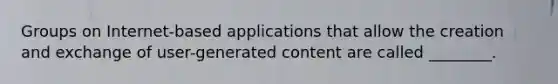 Groups on Internet-based applications that allow the creation and exchange of user-generated content are called ________.