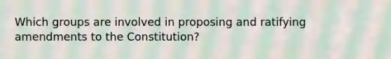 Which groups are involved in proposing and ratifying amendments to the Constitution?