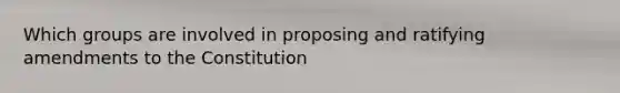 Which groups are involved in proposing and ratifying amendments to the Constitution