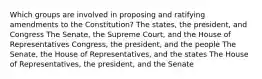 Which groups are involved in proposing and ratifying amendments to the Constitution? The states, the president, and Congress The Senate, the Supreme Court, and the House of Representatives Congress, the president, and the people The Senate, the House of Representatives, and the states The House of Representatives, the president, and the Senate